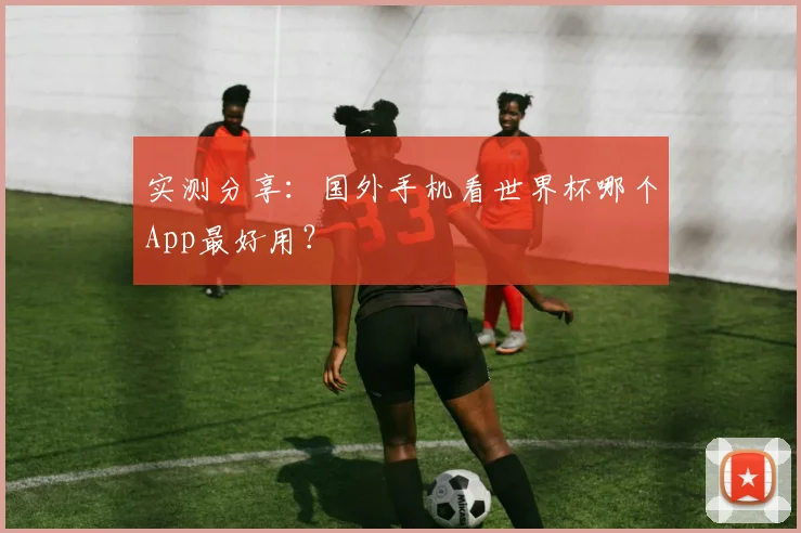 实测分享：国外手机看世界杯哪个App最好用？