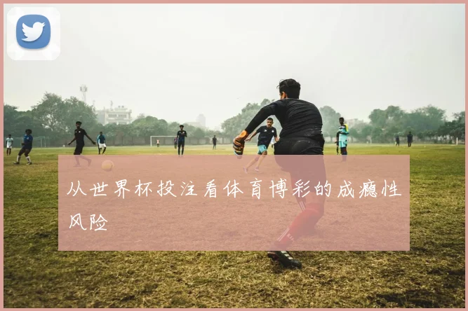 从世界杯投注看体育博彩的成瘾性风险