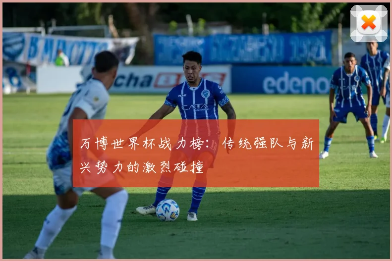 万博世界杯战力榜：传统强队与新兴势力的激烈碰撞