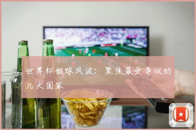世界杯假球风波：聚焦最受争议的几大国家