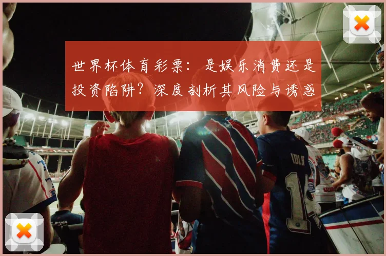 世界杯体育彩票：是娱乐消费还是投资陷阱？深度剖析其风险与诱惑