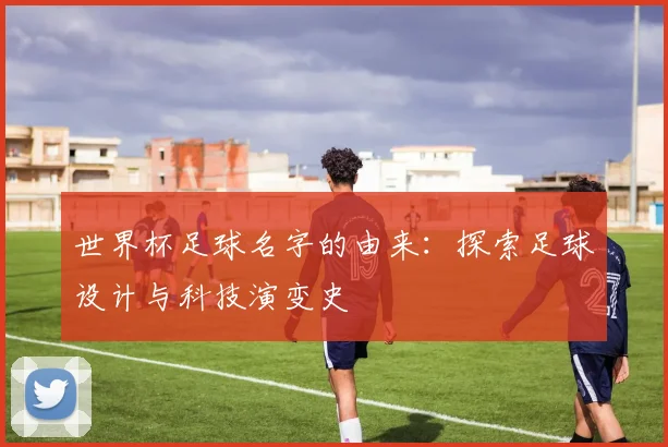 世界杯足球名字的由来：探索足球设计与科技演变史